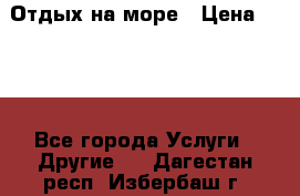 Отдых на море › Цена ­ 300 - Все города Услуги » Другие   . Дагестан респ.,Избербаш г.